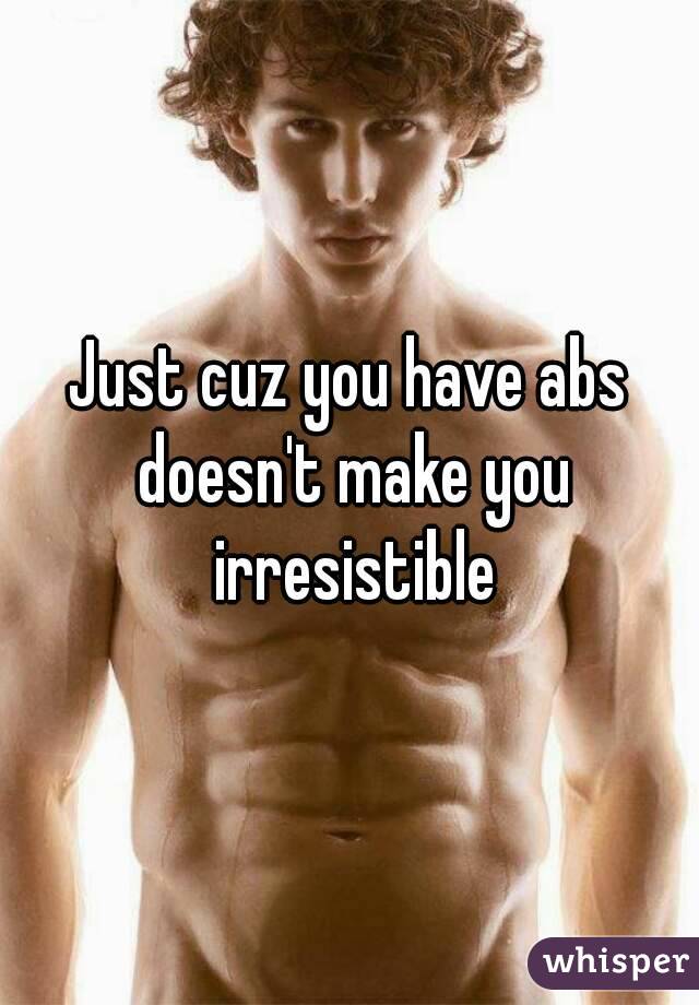 Just cuz you have abs doesn't make you irresistible