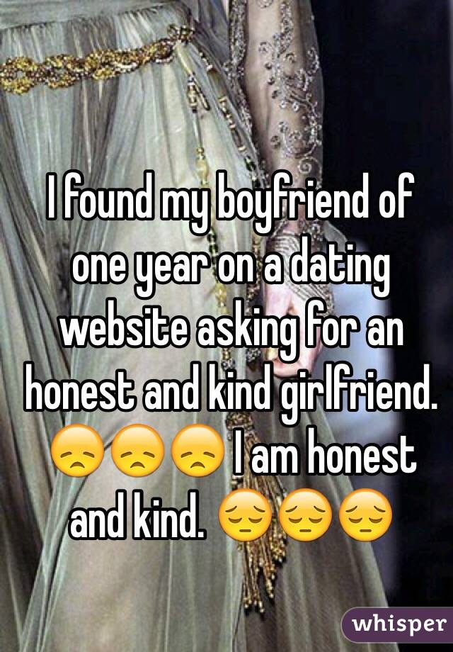 I found my boyfriend of one year on a dating website asking for an honest and kind girlfriend. 😞😞😞 I am honest and kind. 😔😔😔