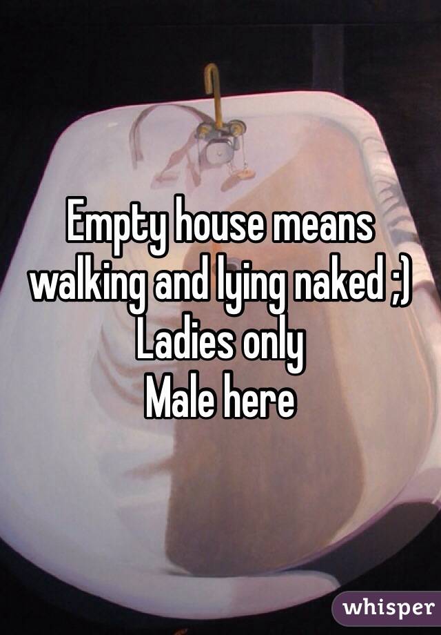 Empty house means walking and lying naked ;)
Ladies only
Male here