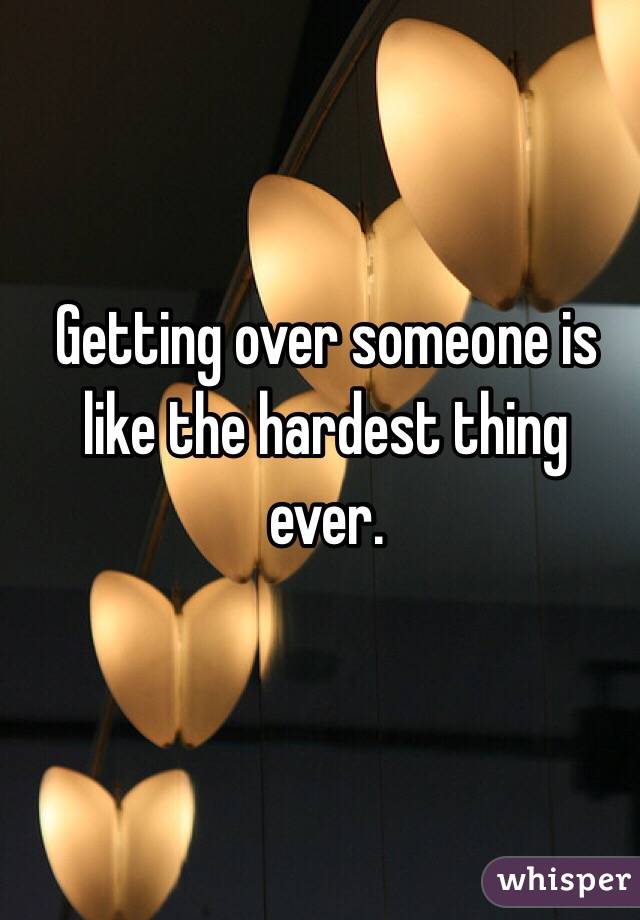 Getting over someone is like the hardest thing ever. 