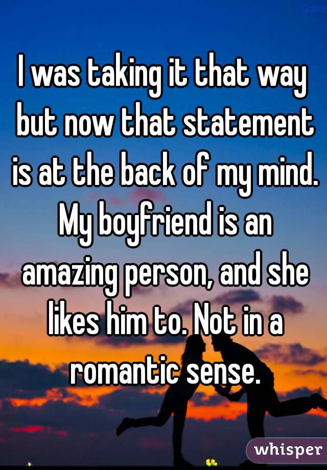 I was taking it that way but now that statement is at the back of my mind. My boyfriend is an amazing person, and she likes him to. Not in a romantic sense.