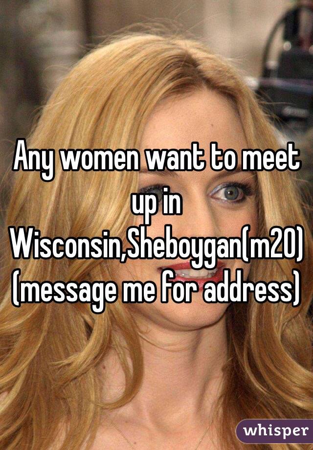 Any women want to meet up in Wisconsin,Sheboygan(m20) (message me for address)