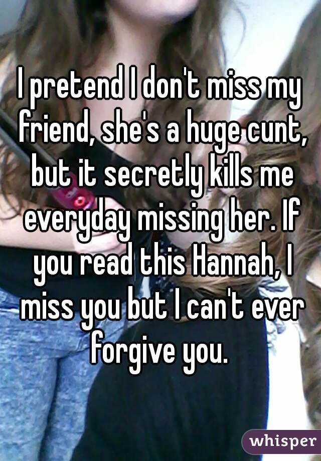 I pretend I don't miss my friend, she's a huge cunt, but it secretly kills me everyday missing her. If you read this Hannah, I miss you but I can't ever forgive you. 