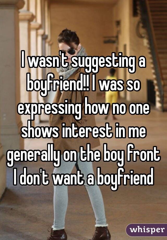 I wasn't suggesting a boyfriend!! I was so expressing how no one shows interest in me generally on the boy front I don't want a boyfriend 