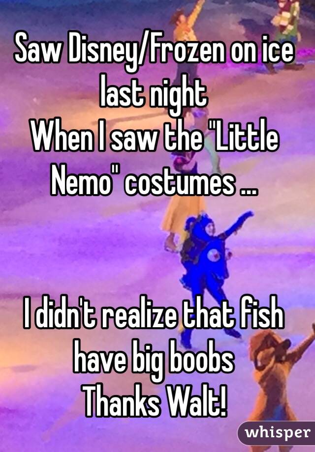 Saw Disney/Frozen on ice last night
When I saw the "Little Nemo" costumes ... 


I didn't realize that fish have big boobs
Thanks Walt!