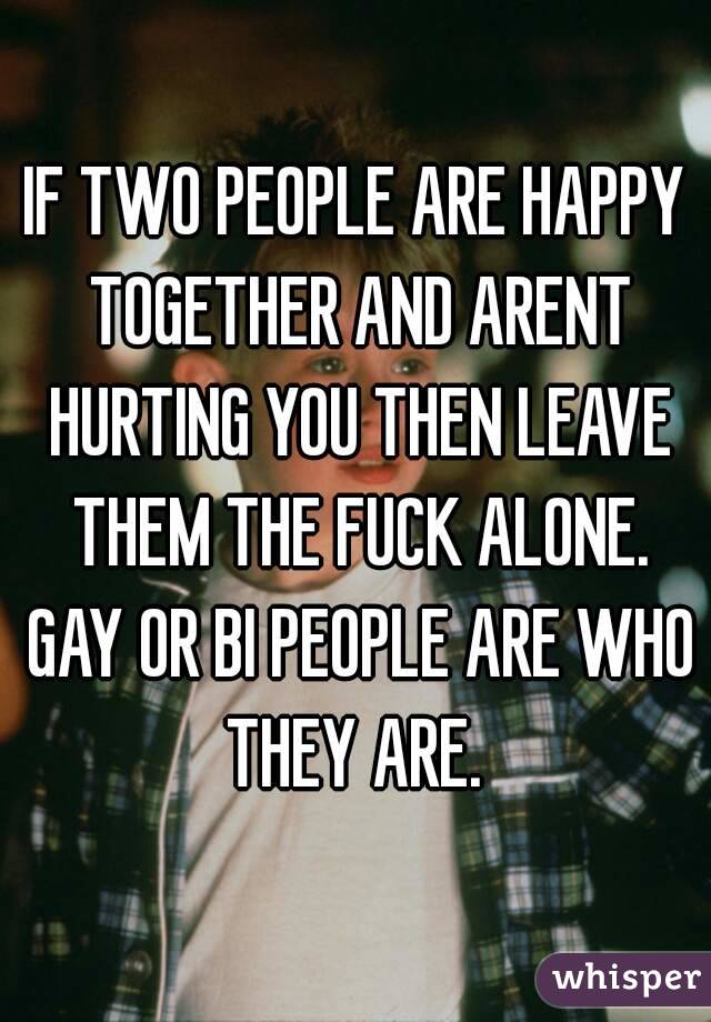 IF TWO PEOPLE ARE HAPPY TOGETHER AND ARENT HURTING YOU THEN LEAVE THEM THE FUCK ALONE. GAY OR BI PEOPLE ARE WHO THEY ARE. 