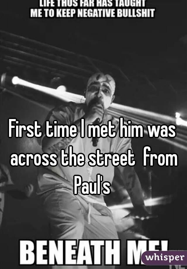 First time I met him was across the street  from Paul's 