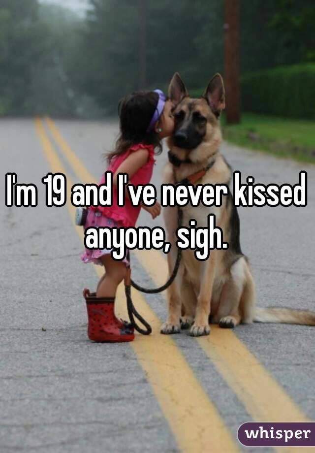 I'm 19 and I've never kissed anyone, sigh. 