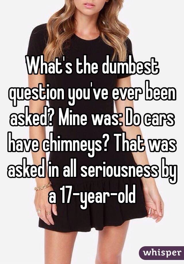 What's the dumbest question you've ever been asked? Mine was: Do cars have chimneys? That was asked in all seriousness by a 17-year-old