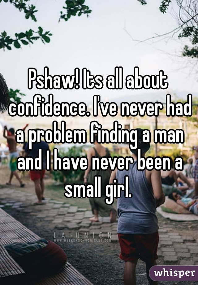 Pshaw! Its all about confidence. I've never had a problem finding a man and I have never been a small girl. 