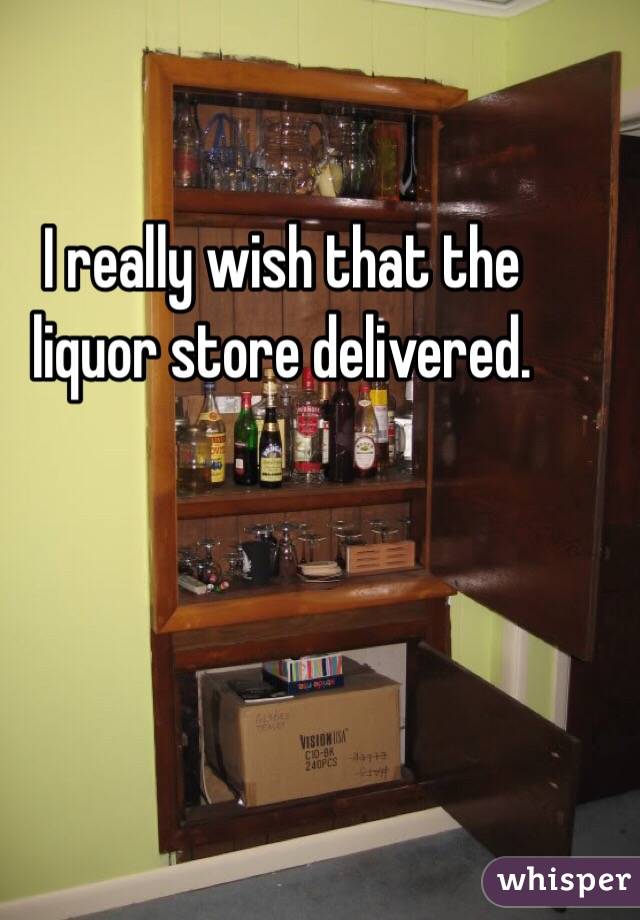 I really wish that the liquor store delivered. 