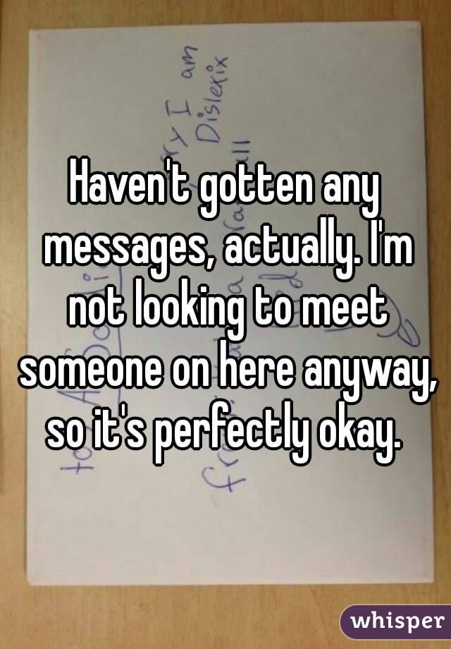 Haven't gotten any messages, actually. I'm not looking to meet someone on here anyway, so it's perfectly okay. 