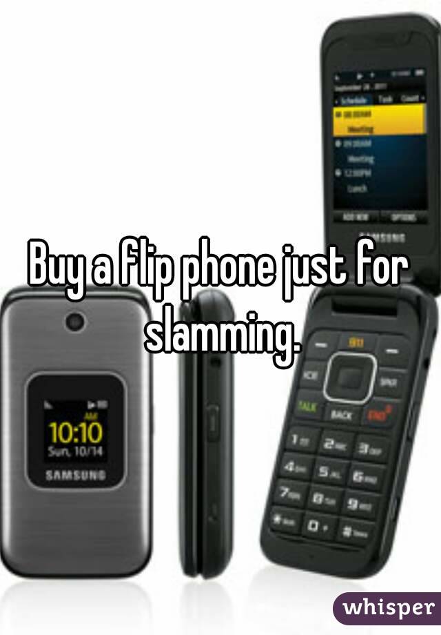 Buy a flip phone just for slamming.
