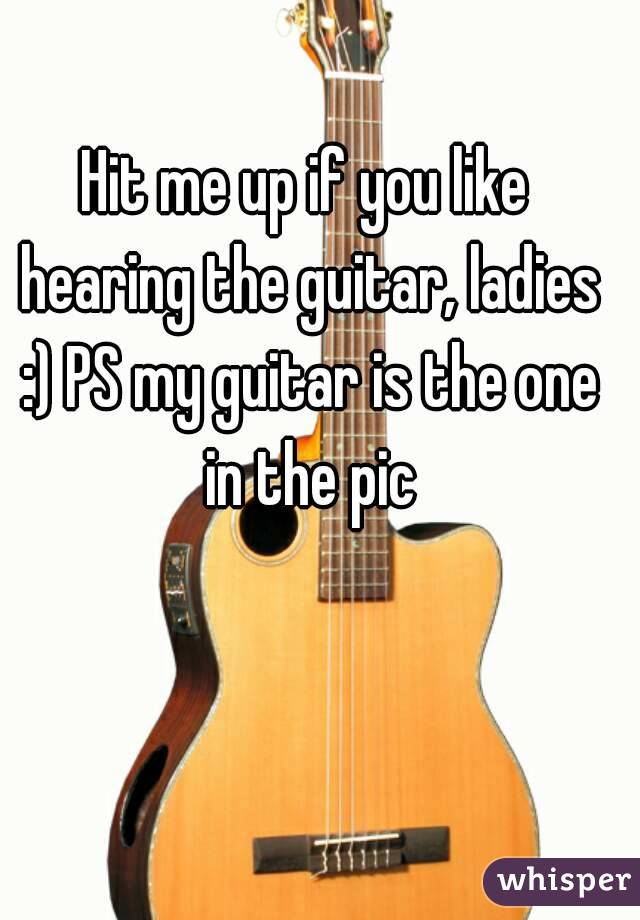 Hit me up if you like hearing the guitar, ladies :) PS my guitar is the one in the pic