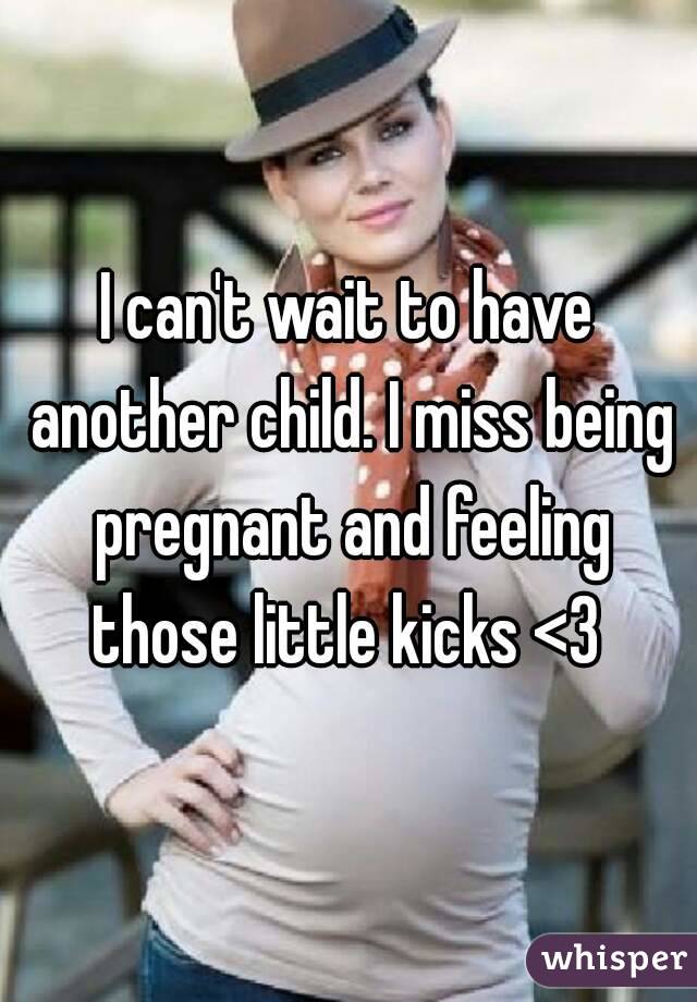 I can't wait to have another child. I miss being pregnant and feeling those little kicks <3 