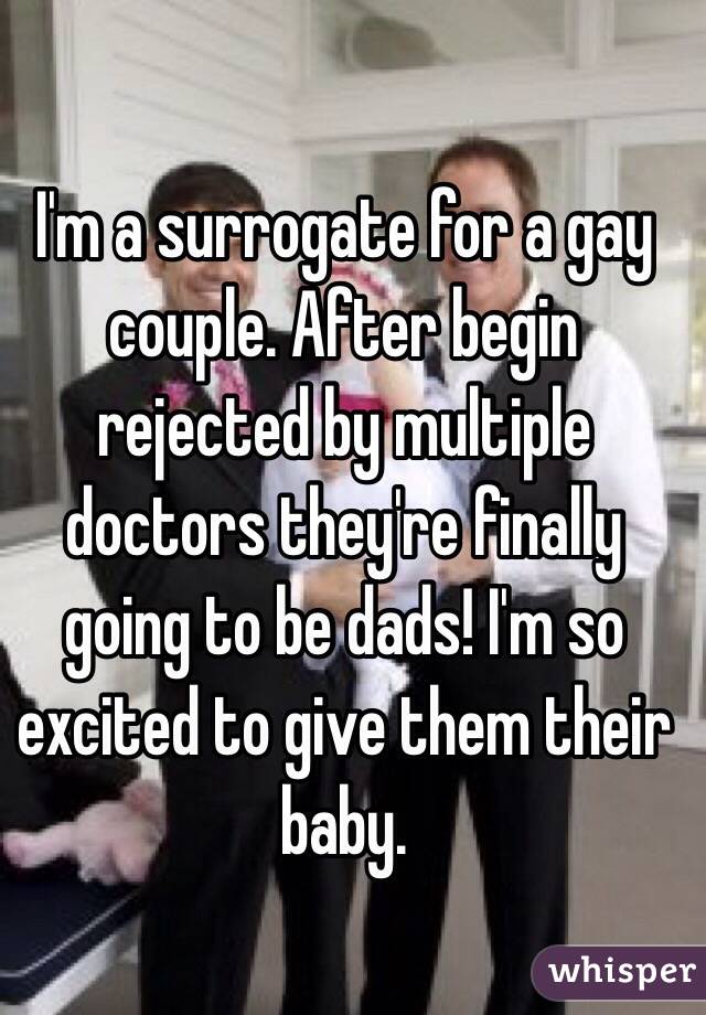 I'm a surrogate for a gay couple. After begin rejected by multiple doctors they're finally going to be dads! I'm so excited to give them their baby.