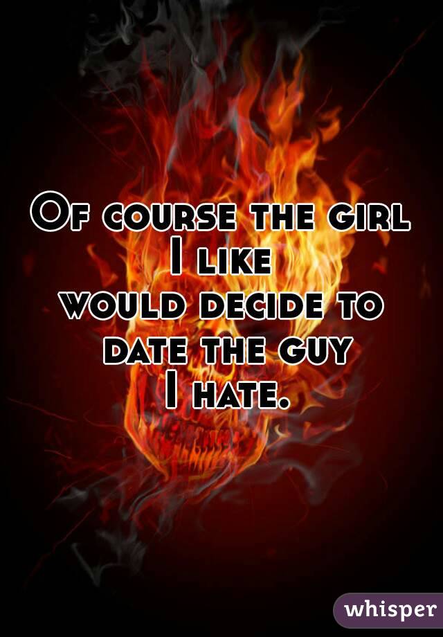Of course the girl
 I like 
would decide to date the guy
 I hate.