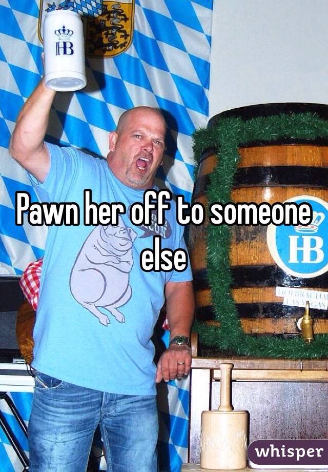 Pawn her off to someone else