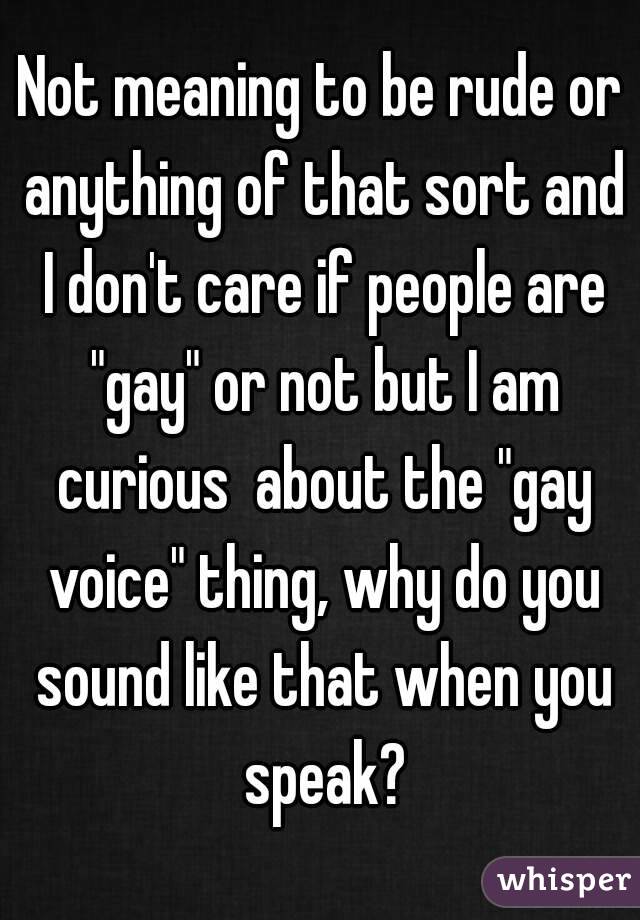 Not meaning to be rude or anything of that sort and I don't care if people are "gay" or not but I am curious  about the "gay voice" thing, why do you sound like that when you speak?