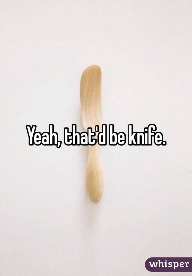 Yeah, that'd be knife.