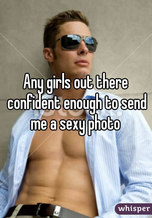 Any girls out there confident enough to send me a sexy photo 