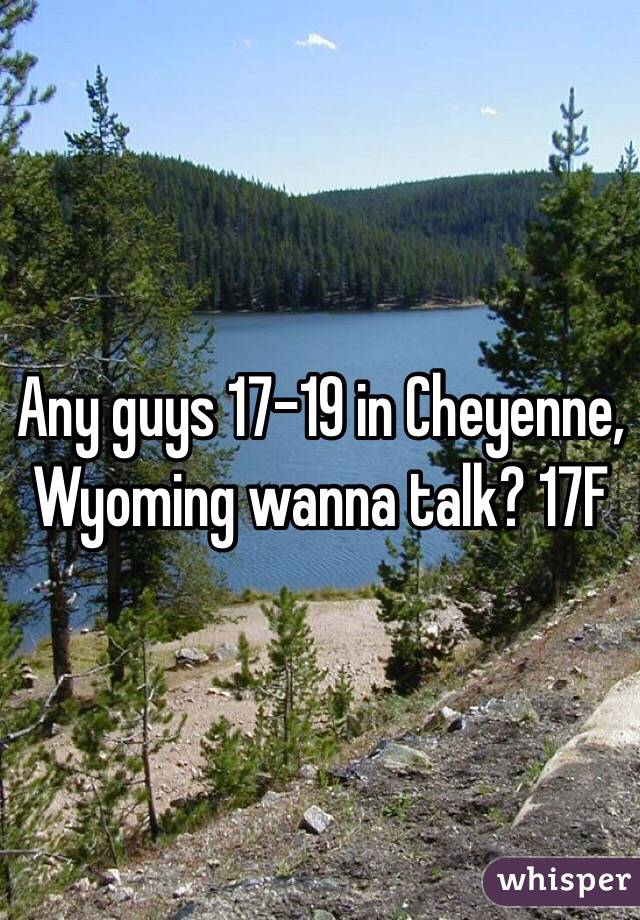 Any guys 17-19 in Cheyenne, Wyoming wanna talk? 17F