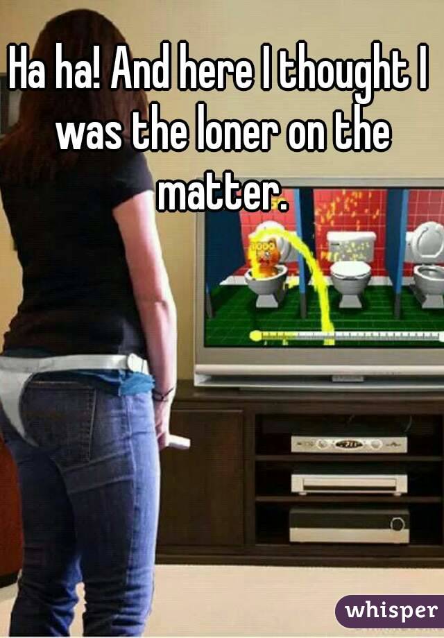 Ha ha! And here I thought I was the loner on the matter.