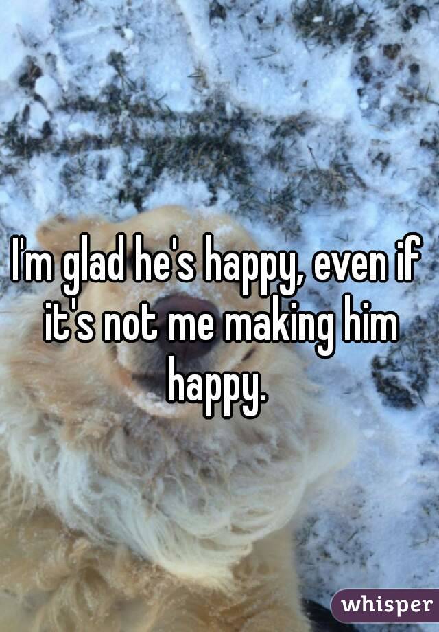 I'm glad he's happy, even if it's not me making him happy. 