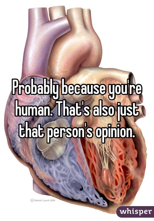 Probably because you're human. That's also just that person's opinion.