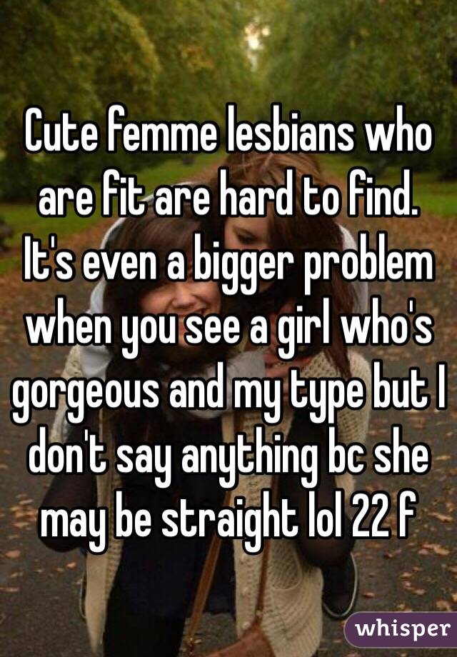 Cute femme lesbians who are fit are hard to find. It's even a bigger problem when you see a girl who's gorgeous and my type but I don't say anything bc she may be straight lol 22 f
