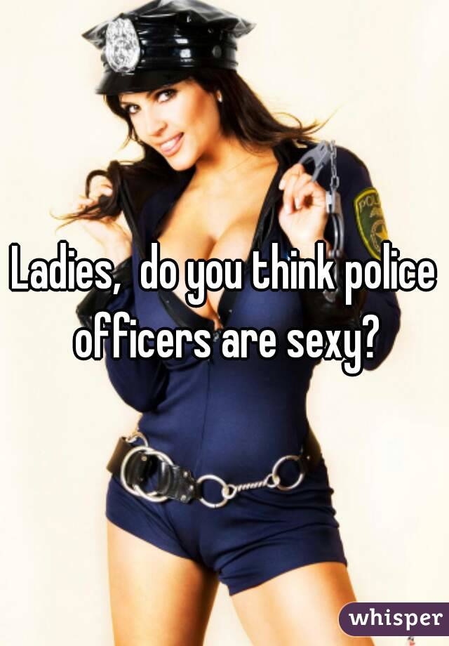 Ladies,  do you think police officers are sexy?