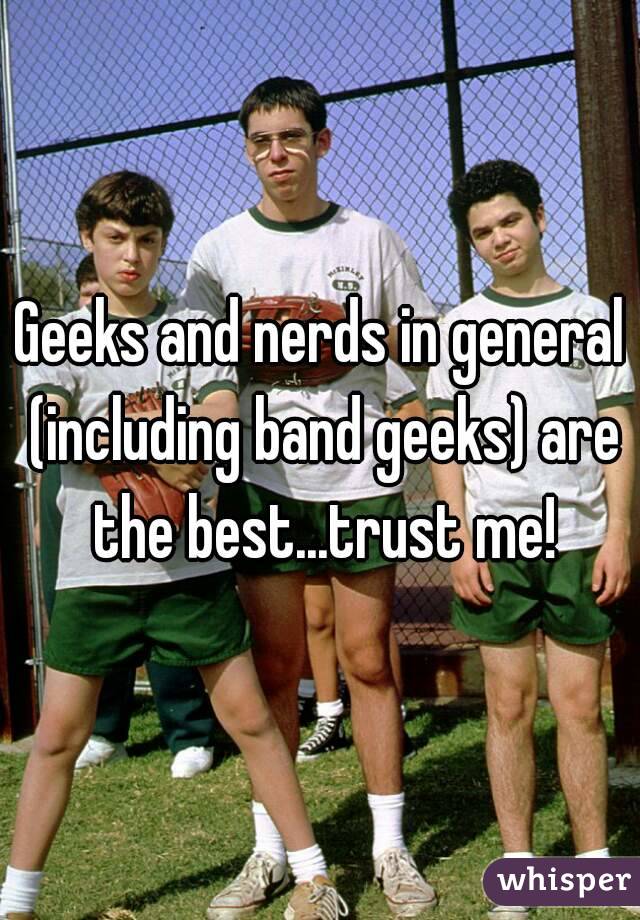 Geeks and nerds in general (including band geeks) are the best...trust me!
