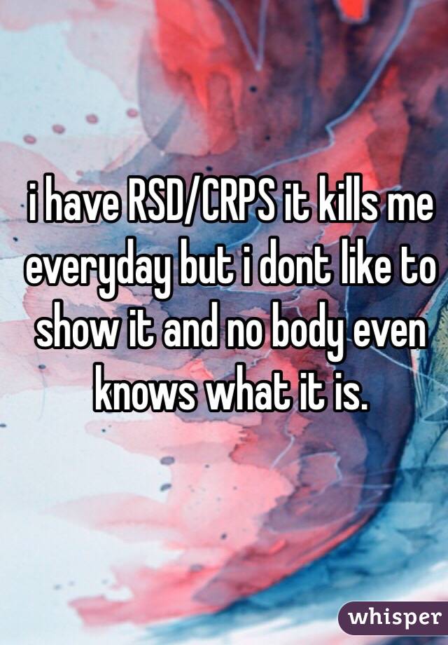 i have RSD/CRPS it kills me everyday but i dont like to show it and no body even knows what it is. 