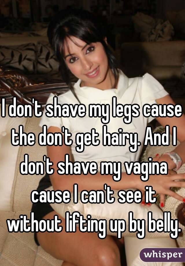 I don't shave my legs cause the don't get hairy. And I don't shave my vagina cause I can't see it without lifting up by belly.