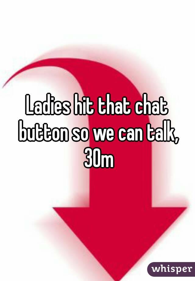 Ladies hit that chat button so we can talk, 30m
