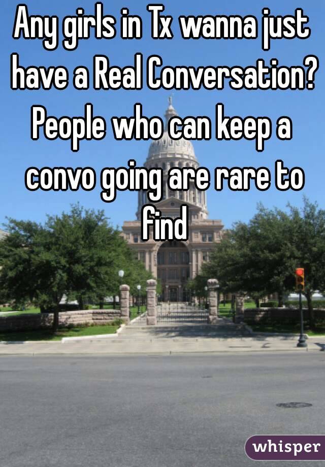 Any girls in Tx wanna just have a Real Conversation?
People who can keep a convo going are rare to find