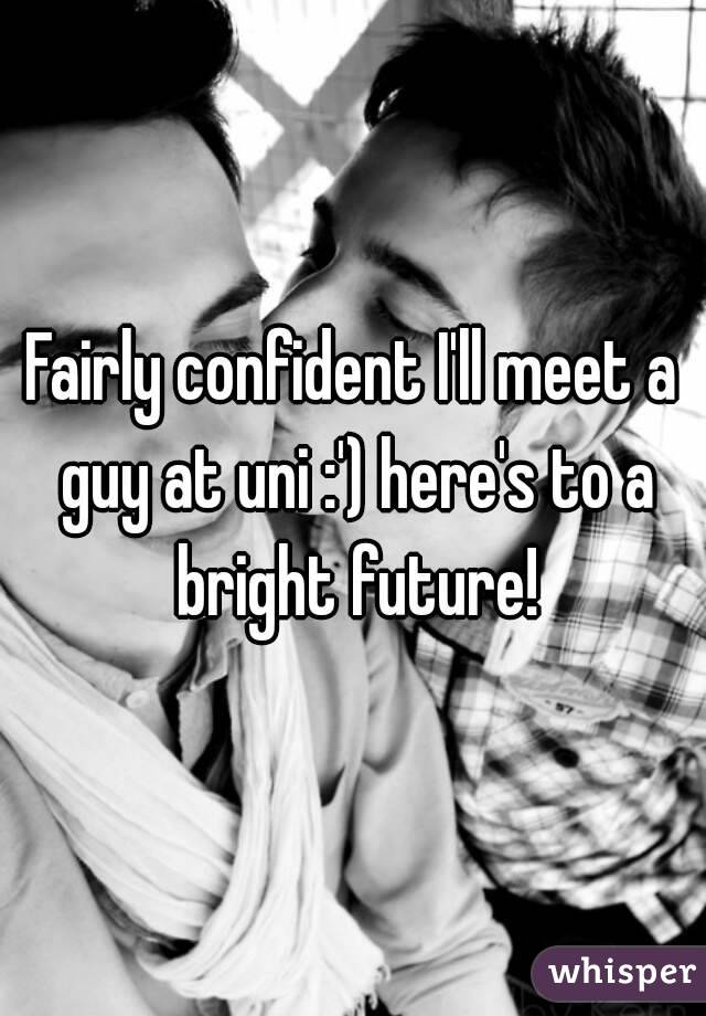 Fairly confident I'll meet a guy at uni :') here's to a bright future!