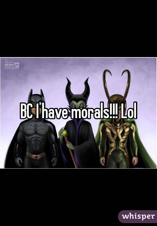 BC I have morals!!! Lol