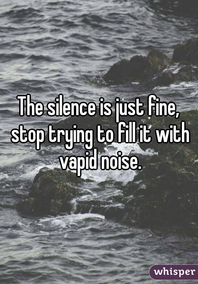 The silence is just fine, stop trying to fill it with vapid noise.
