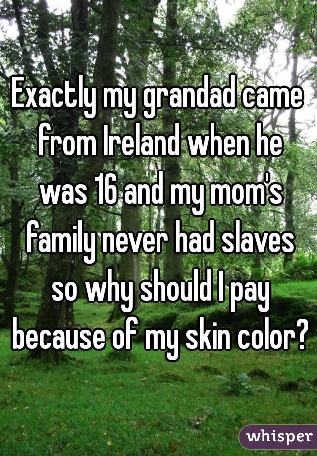 Exactly my grandad came from Ireland when he was 16 and my mom's family never had slaves so why should I pay because of my skin color?