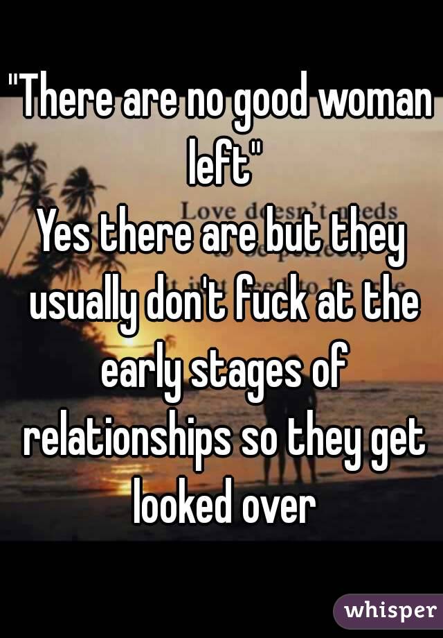 "There are no good woman left"
Yes there are but they usually don't fuck at the early stages of relationships so they get looked over