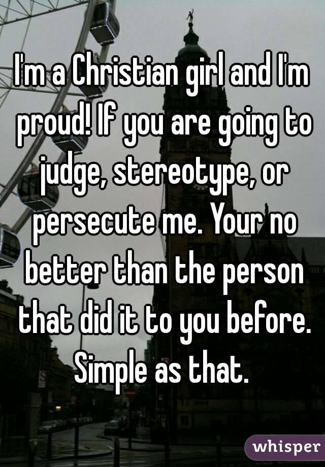 I'm a Christian girl and I'm proud! If you are going to judge, stereotype, or persecute me. Your no better than the person that did it to you before. Simple as that. 