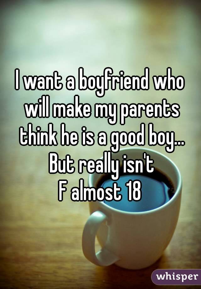 I want a boyfriend who will make my parents think he is a good boy... But really isn't
F almost 18