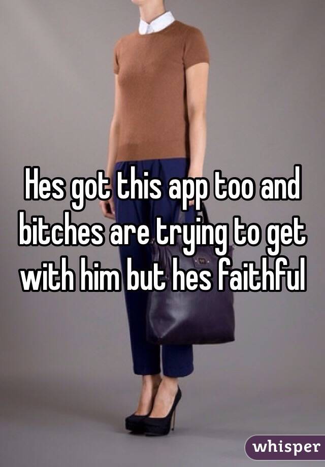 Hes got this app too and bitches are trying to get with him but hes faithful