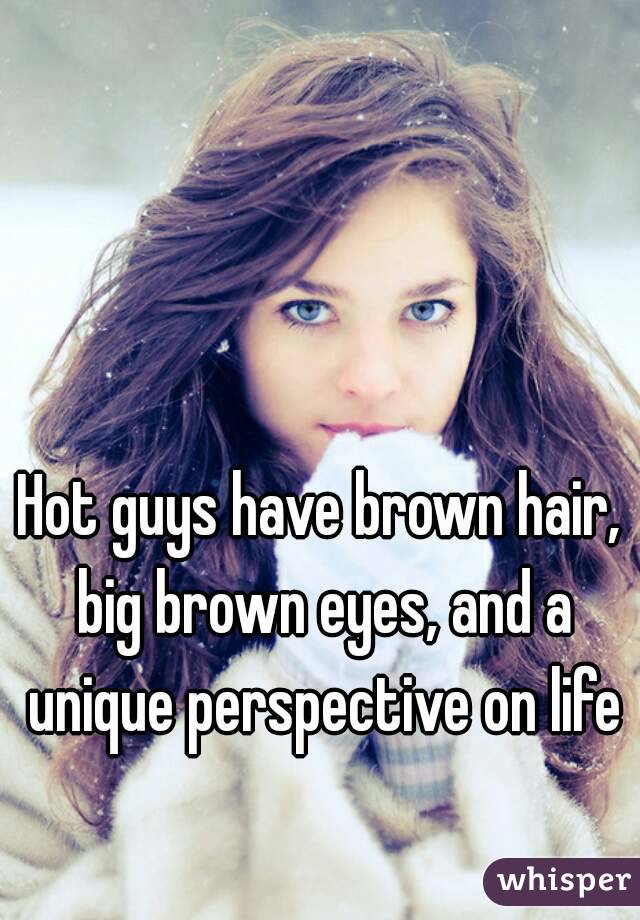 Hot guys have brown hair, big brown eyes, and a unique perspective on life
