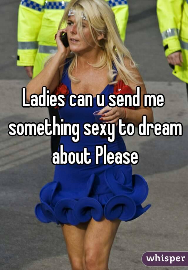 Ladies can u send me something sexy to dream about Please