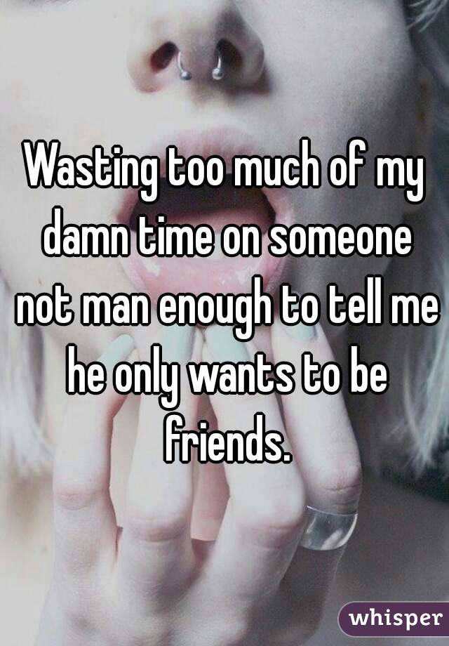 Wasting too much of my damn time on someone not man enough to tell me he only wants to be friends.
