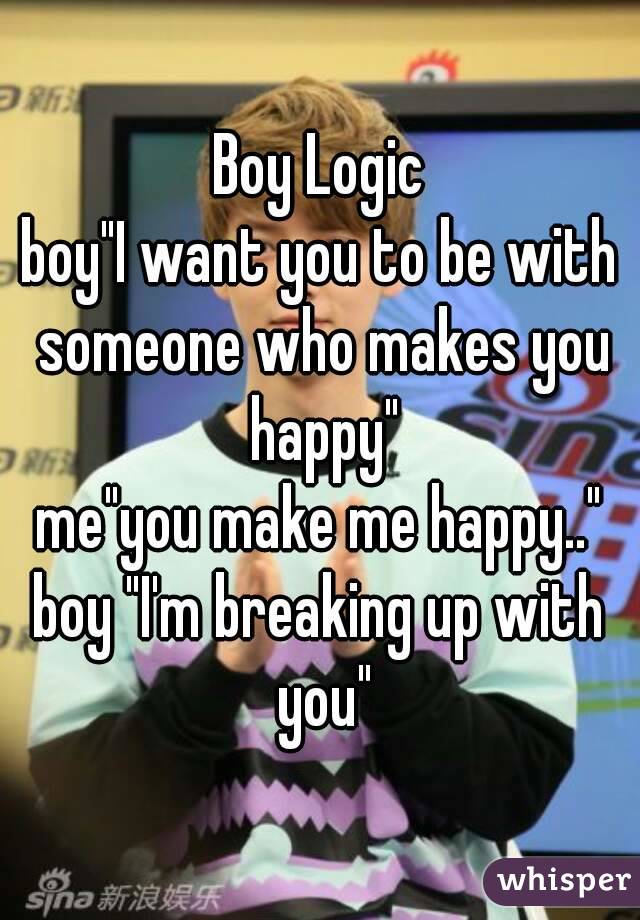 Boy Logic
boy"I want you to be with someone who makes you happy"
me"you make me happy.."
boy "I'm breaking up with you"