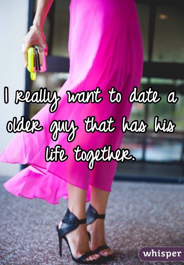 I really want to date a older guy that has his life together. 