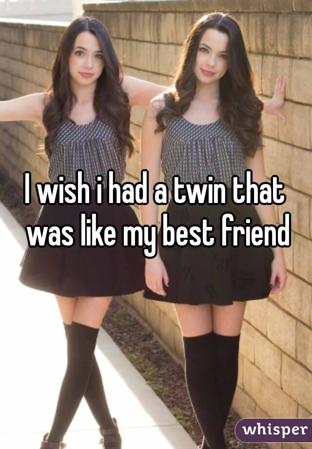 I wish i had a twin that was like my best friend